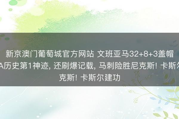 新京澳门葡萄城官方网站 文班亚马32+8+3盖帽创NBA历史第1神迹， 还刷爆记载， 马刺险胜尼克斯! 卡斯尔建功