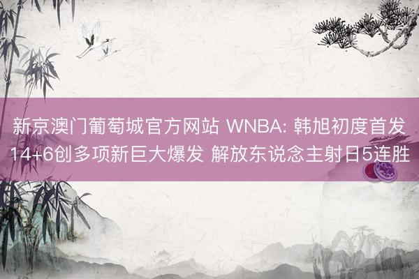 新京澳门葡萄城官方网站 WNBA: 韩旭初度首发14+6创多项新巨大爆发 解放东说念主射日5连胜