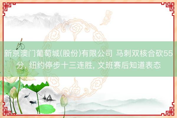 新京澳门葡萄城(股份)有限公司 马刺双核合砍55分， 纽约停步十三连胜， 文班赛后知道表态