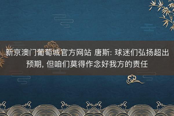 新京澳门葡萄城官方网站 唐斯: 球迷们弘扬超出预期， 但咱们莫得作念好我方的责任