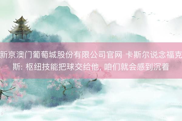 新京澳门葡萄城股份有限公司官网 卡斯尔说念福克斯: 枢纽技能把球交给他， 咱们就会感到沉着