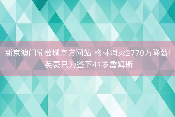 新京澳门葡萄城官方网站 格林消灭2770万降薪! 英豪只为签下41岁詹姆斯