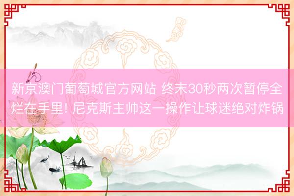 新京澳门葡萄城官方网站 终末30秒两次暂停全烂在手里! 尼克斯主帅这一操作让球迷绝对炸锅