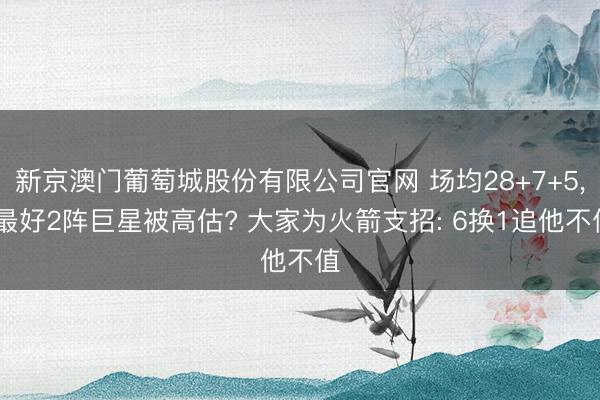 新京澳门葡萄城股份有限公司官网 场均28+7+5， 最好2阵巨星被高估? 大家为火箭支招: 6换1追他不值