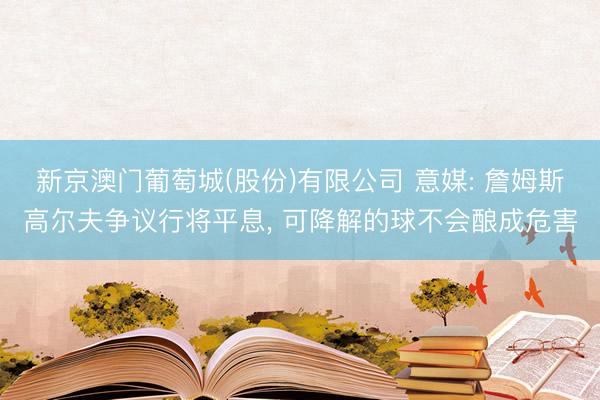 新京澳门葡萄城(股份)有限公司 意媒: 詹姆斯高尔夫争议行将平息， 可降解的球不会酿成危害