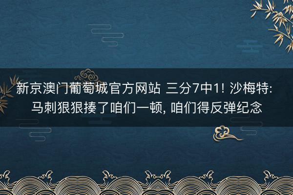 新京澳门葡萄城官方网站 三分7中1! 沙梅特: 马刺狠狠揍了咱们一顿, 咱们得反弹纪念