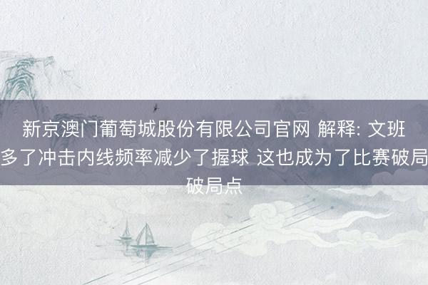 新京澳门葡萄城股份有限公司官网 解释: 文班加多了冲击内线频率减少了握球 这也成为了比赛破局点