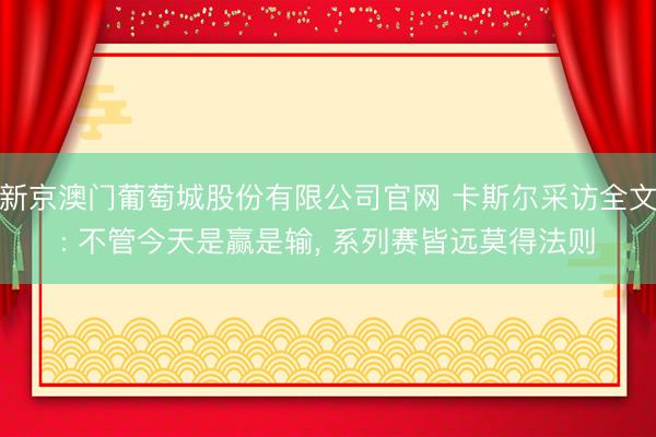 新京澳门葡萄城股份有限公司官网 卡斯尔采访全文: 不管今天是赢是输， 系列赛皆远莫得法则