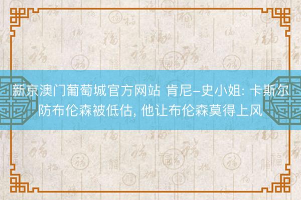 新京澳门葡萄城官方网站 肯尼-史小姐: 卡斯尔防布伦森被低估， 他让布伦森莫得上风