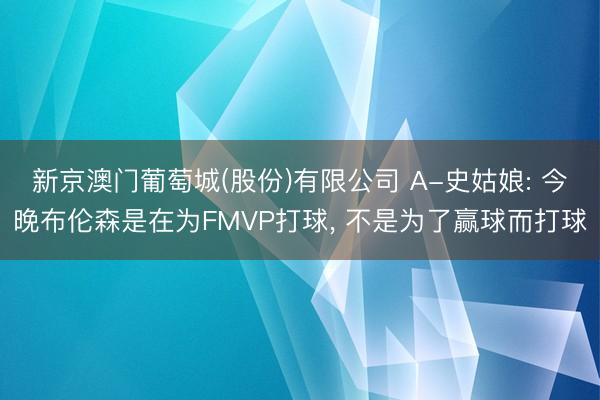 新京澳门葡萄城(股份)有限公司 A-史姑娘: 今晚布伦森是在为FMVP打球, 不是为了赢球而打球