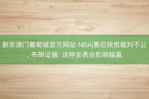 新京澳门葡萄城官方网站 NBA|赛后挟恨裁判不公， 布朗证据: 这种圭表会影响输赢
