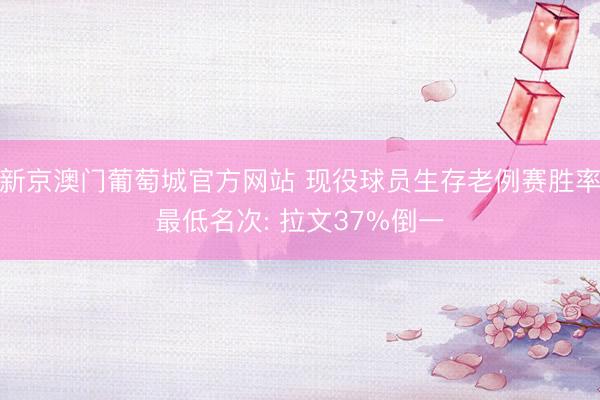 新京澳门葡萄城官方网站 现役球员生存老例赛胜率最低名次: 拉文37%倒一