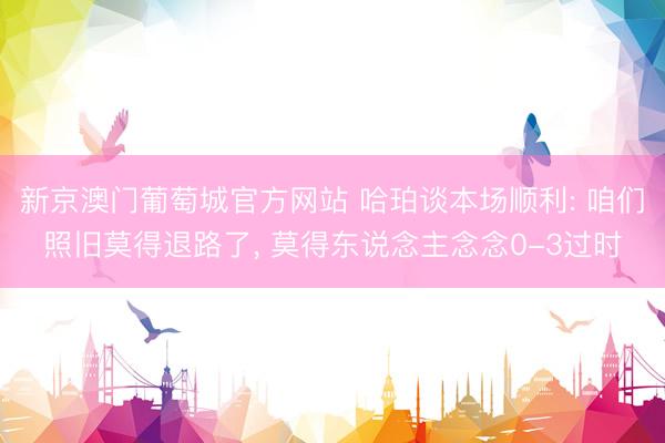 新京澳门葡萄城官方网站 哈珀谈本场顺利: 咱们照旧莫得退路了， 莫得东说念主念念0-3过时