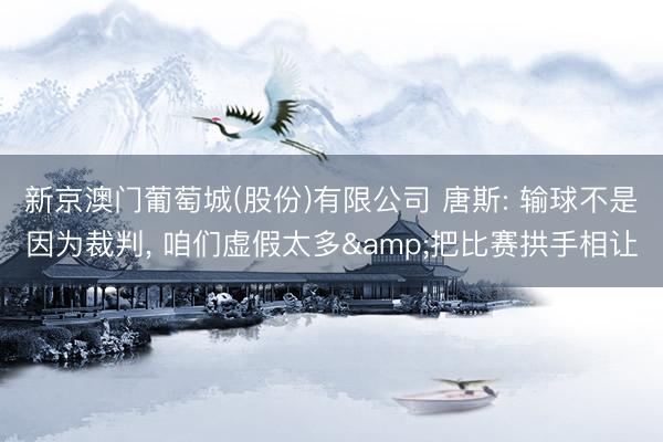 新京澳门葡萄城(股份)有限公司 唐斯: 输球不是因为裁判， 咱们虚假太多&把比赛拱手相让