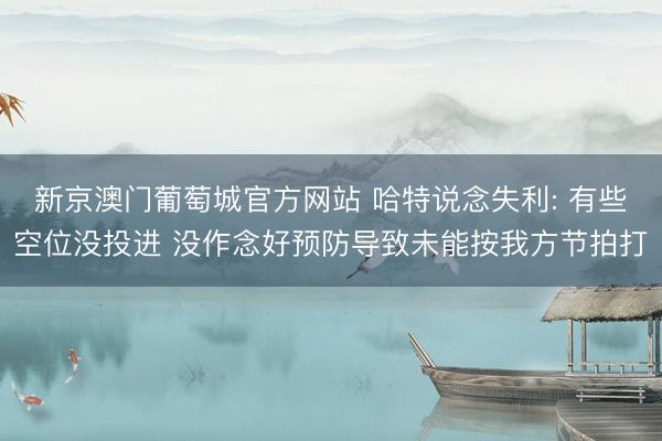 新京澳门葡萄城官方网站 哈特说念失利: 有些空位没投进 没作念好预防导致未能按我方节拍打
