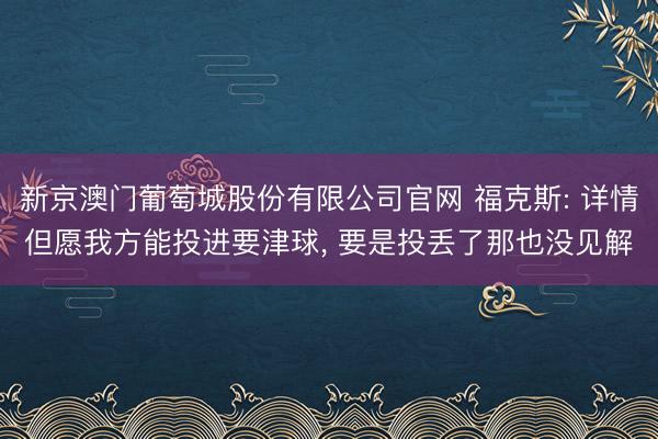新京澳门葡萄城股份有限公司官网 福克斯: 详情但愿我方能投进要津球， 要是投丢了那也没见解