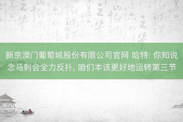 新京澳门葡萄城股份有限公司官网 哈特: 你知说念马刺会全力反扑， 咱们本该更好地运转第三节