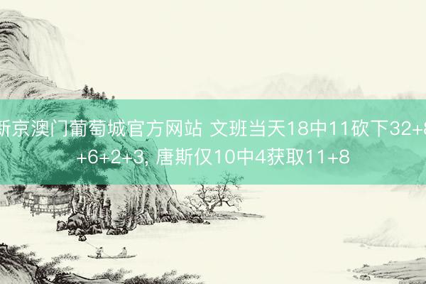新京澳门葡萄城官方网站 文班当天18中11砍下32+8+6+2+3， 唐斯仅10中4获取11+8
