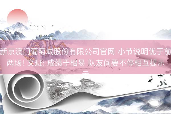 新京澳门葡萄城股份有限公司官网 小节说明优于前两场! 文班: 成绩于相易 队友间要不停相互提示
