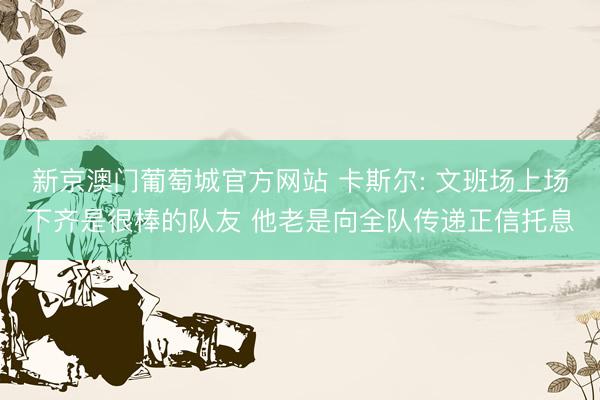 新京澳门葡萄城官方网站 卡斯尔: 文班场上场下齐是很棒的队友 他老是向全队传递正信托息