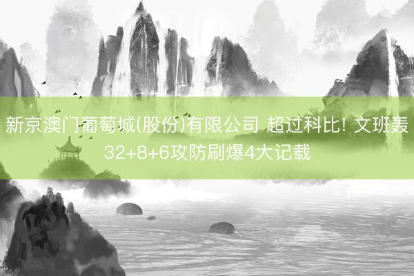 新京澳门葡萄城(股份)有限公司 超过科比! 文班轰32+8+6攻防刷爆4大记载