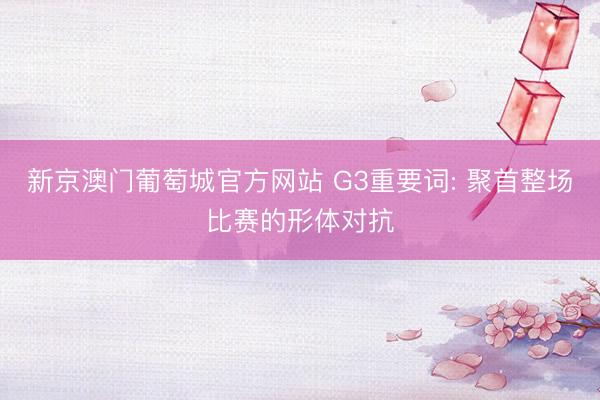 新京澳门葡萄城官方网站 G3重要词: 聚首整场比赛的形体对抗