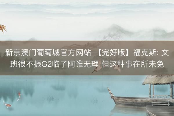 新京澳门葡萄城官方网站 【完好版】福克斯: 文班很不振G2临了阿谁无理 但这种事在所未免