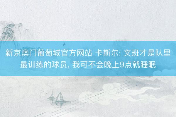 新京澳门葡萄城官方网站 卡斯尔: 文班才是队里最训练的球员， 我可不会晚上9点就睡眠