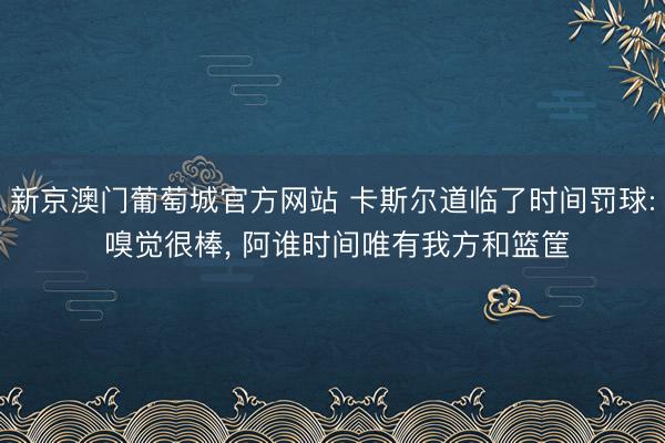 新京澳门葡萄城官方网站 卡斯尔道临了时间罚球: 嗅觉很棒， 阿谁时间唯有我方和篮筐