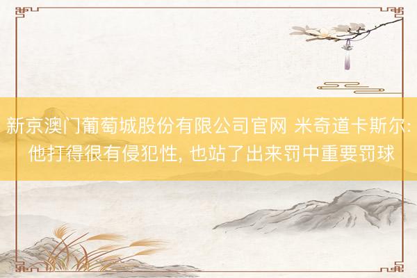 新京澳门葡萄城股份有限公司官网 米奇道卡斯尔: 他打得很有侵犯性， 也站了出来罚中重要罚球