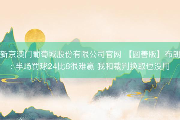 新京澳门葡萄城股份有限公司官网 【圆善版】布朗: 半场罚球24比8很难赢 我和裁判换取也没用