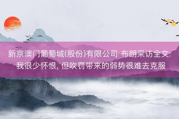 新京澳门葡萄城(股份)有限公司 布朗采访全文: 我很少怀恨, 但吹罚带来的弱势很难去克服