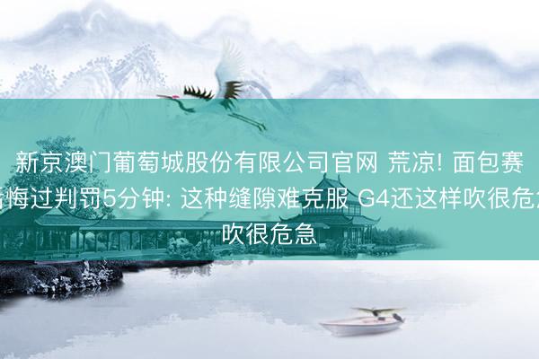 新京澳门葡萄城股份有限公司官网 荒凉! 面包赛后悔过判罚5分钟: 这种缝隙难克服 G4还这样吹很危急