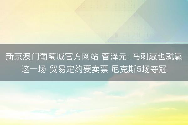 新京澳门葡萄城官方网站 管泽元: 马刺赢也就赢这一场 贸易定约要卖票 尼克斯5场夺冠