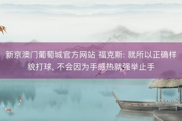 新京澳门葡萄城官方网站 福克斯: 就所以正确样貌打球， 不会因为手感热就强举止手