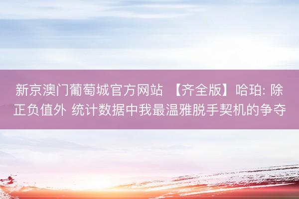 新京澳门葡萄城官方网站 【齐全版】哈珀: 除正负值外 统计数据中我最温雅脱手契机的争夺