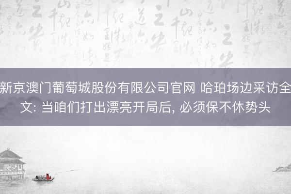 新京澳门葡萄城股份有限公司官网 哈珀场边采访全文: 当咱们打出漂亮开局后， 必须保不休势头