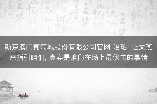 新京澳门葡萄城股份有限公司官网 哈珀: 让文班来指引咱们， 真实是咱们在场上最伏击的事情