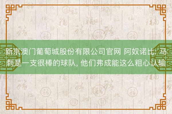 新京澳门葡萄城股份有限公司官网 阿奴诺比: 马刺是一支很棒的球队， 他们弗成能这么粗心认输