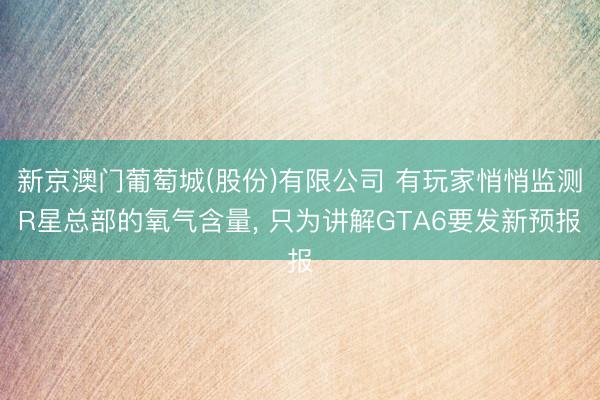 新京澳门葡萄城(股份)有限公司 有玩家悄悄监测R星总部的氧气含量， 只为讲解GTA6要发新预报