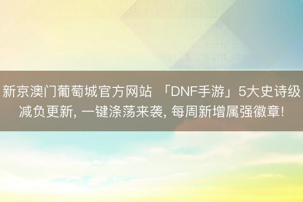 新京澳门葡萄城官方网站 「DNF手游」5大史诗级减负更新， 一键涤荡来袭， 每周新增属强徽章!