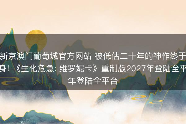 新京澳门葡萄城官方网站 被低估二十年的神作终于翻身! 《生化危急: 维罗妮卡》重制版2027年登陆全平台