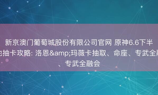 新京澳门葡萄城股份有限公司官网 原神6.6下半卡池抽卡攻略: 洛恩&玛薇卡抽取、命座、专武全融会