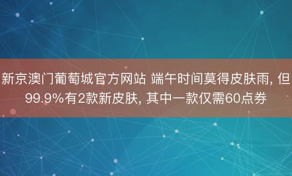 新京澳门葡萄城官方网站 端午时间莫得皮肤雨， 但99.9%有2款新皮肤， 其中一款仅需60点券