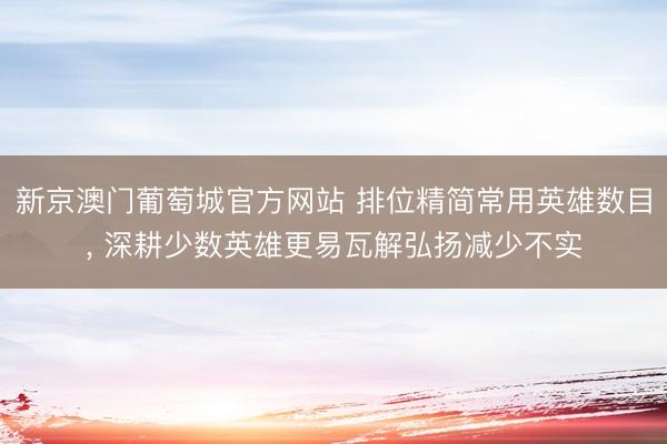 新京澳门葡萄城官方网站 排位精简常用英雄数目， 深耕少数英雄更易瓦解弘扬减少不实