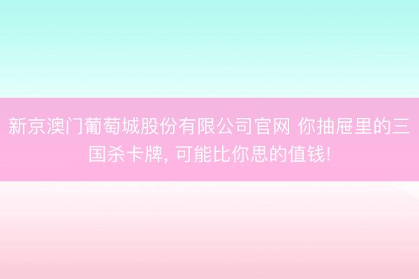 新京澳门葡萄城股份有限公司官网 你抽屉里的三国杀卡牌， 可能比你思的值钱!