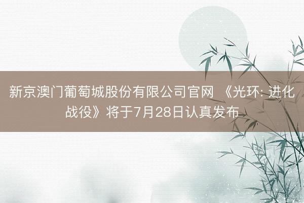 新京澳门葡萄城股份有限公司官网 《光环: 进化战役》将于7月28日认真发布