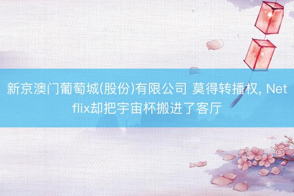 新京澳门葡萄城(股份)有限公司 莫得转播权, Netflix却把宇宙杯搬进了客厅