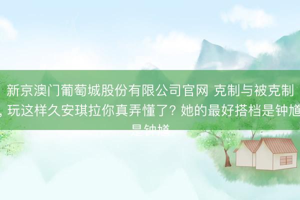 新京澳门葡萄城股份有限公司官网 克制与被克制， 玩这样久安琪拉你真弄懂了? 她的最好搭档是钟馗