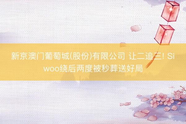 新京澳门葡萄城(股份)有限公司 让二追三! Siwoo绕后两度被秒葬送好局